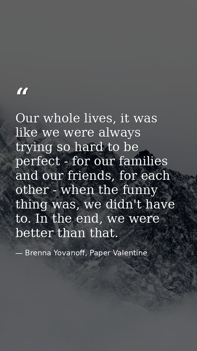 Our whole lives, it was like we were always trying so hard to be perfect - for our families and our friends, for each ot — Brenna Yovanoff, Paper Valentine