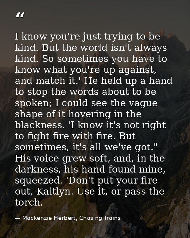 I know you're just trying to be kind. But the world isn't always kind. So sometimes you have to know what you're up agai — Mackenzie Herbert, Chasing Trains
