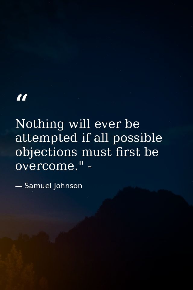 Nothing will ever be attempted if all possible objections must first be overcome." - — Samuel Johnson