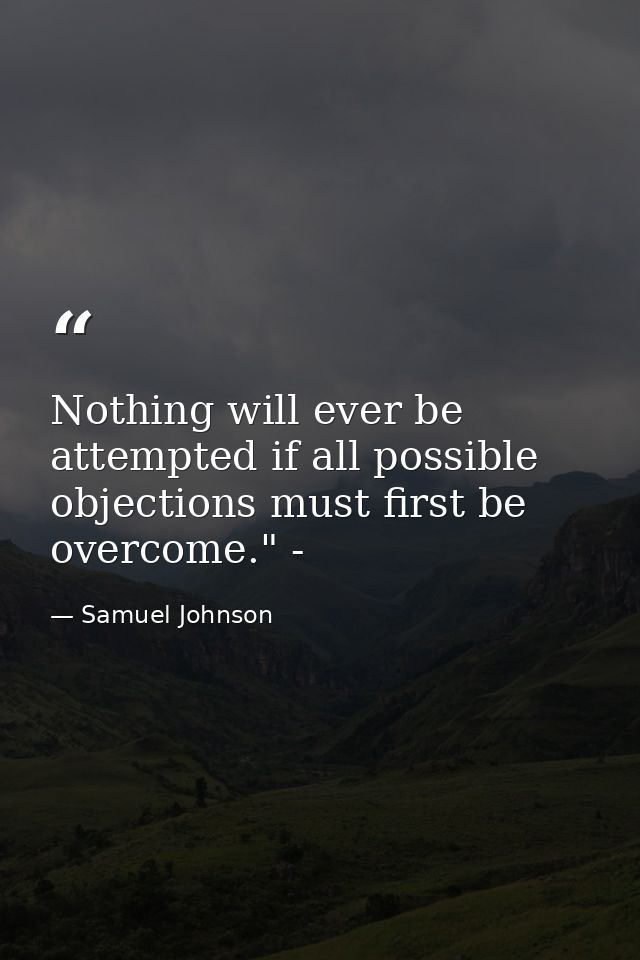 Nothing will ever be attempted if all possible objections must first be overcome." - — Samuel Johnson