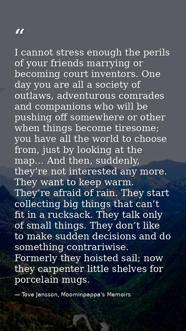 I cannot stress enough the perils of your friends marrying or becoming court inventors. One day you are all a society of — Tove Jansson, Moominpappa's Memoirs