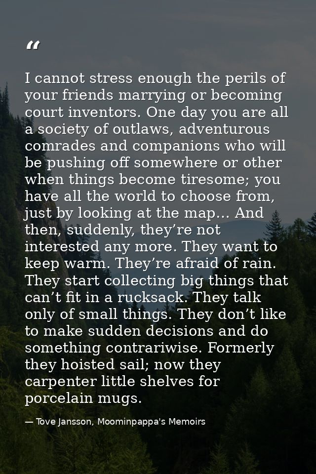 I cannot stress enough the perils of your friends marrying or becoming court inventors. One day you are all a society of — Tove Jansson, Moominpappa's Memoirs