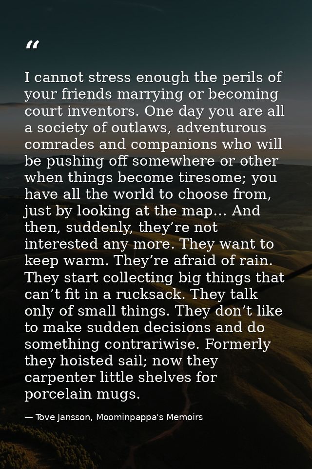 I cannot stress enough the perils of your friends marrying or becoming court inventors. One day you are all a society of — Tove Jansson, Moominpappa's Memoirs