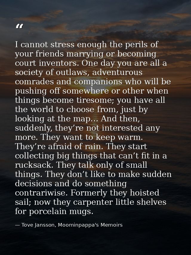 I cannot stress enough the perils of your friends marrying or becoming court inventors. One day you are all a society of — Tove Jansson, Moominpappa's Memoirs