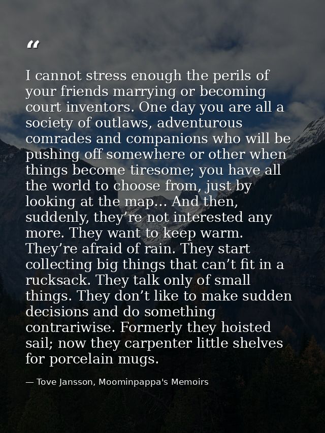 I cannot stress enough the perils of your friends marrying or becoming court inventors. One day you are all a society of — Tove Jansson, Moominpappa's Memoirs