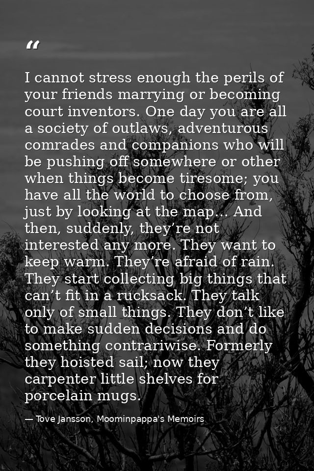 I cannot stress enough the perils of your friends marrying or becoming court inventors. One day you are all a society of — Tove Jansson, Moominpappa's Memoirs
