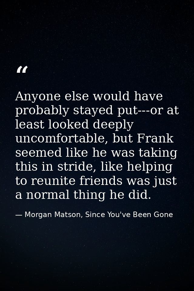 Anyone else would have probably stayed put---or at least looked deeply uncomfortable, but Frank seemed like he was takin — Morgan Matson, Since You've Been Gone