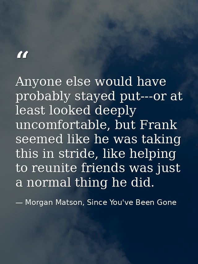 Anyone else would have probably stayed put---or at least looked deeply uncomfortable, but Frank seemed like he was takin — Morgan Matson, Since You've Been Gone