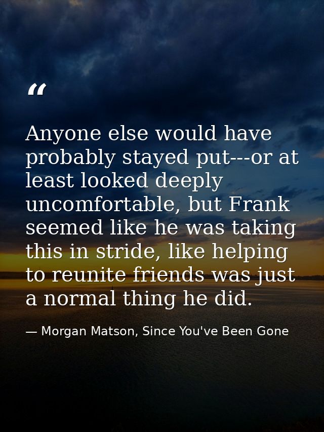 Anyone else would have probably stayed put---or at least looked deeply uncomfortable, but Frank seemed like he was takin — Morgan Matson, Since You've Been Gone