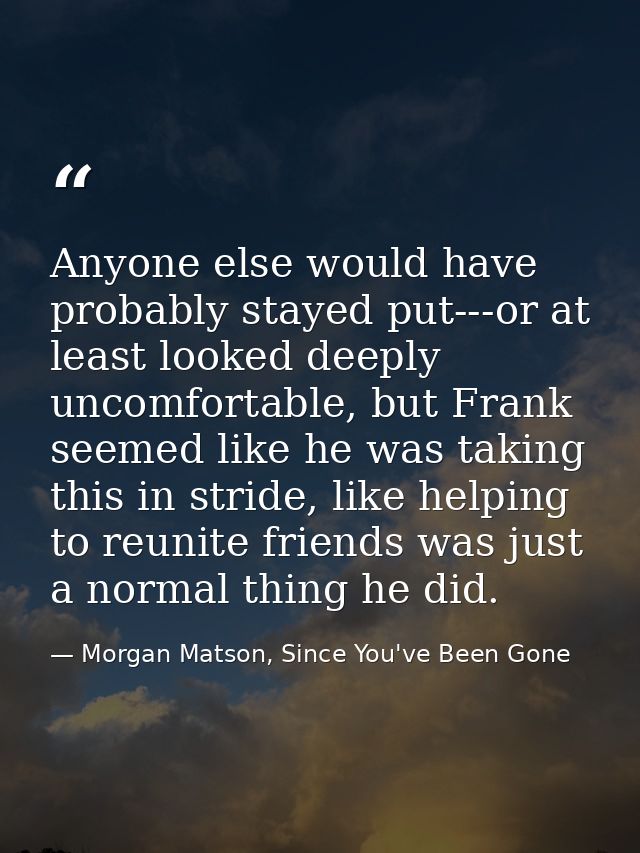 Anyone else would have probably stayed put---or at least looked deeply uncomfortable, but Frank seemed like he was takin — Morgan Matson, Since You've Been Gone
