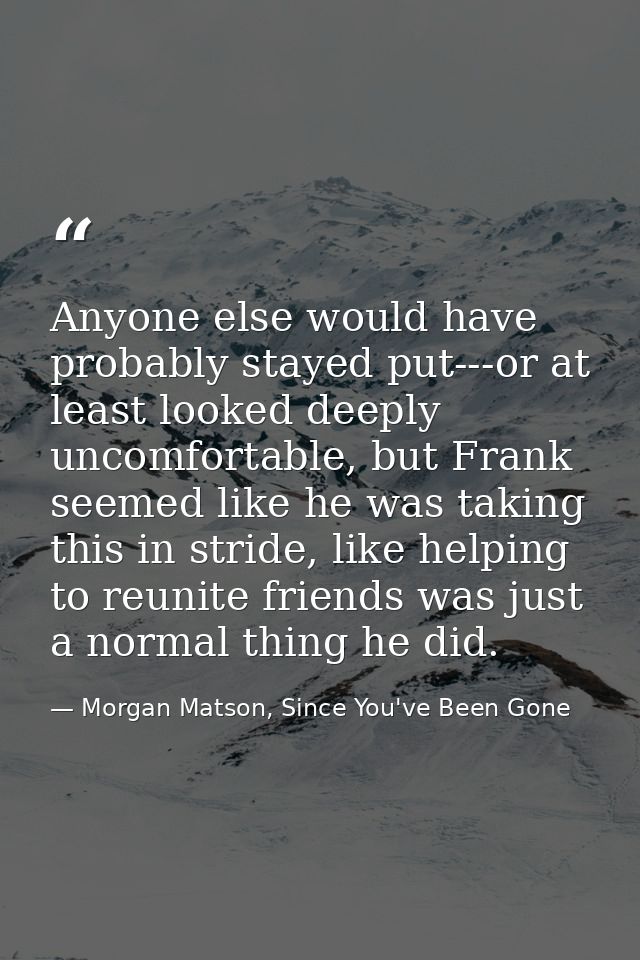 Anyone else would have probably stayed put---or at least looked deeply uncomfortable, but Frank seemed like he was takin — Morgan Matson, Since You've Been Gone