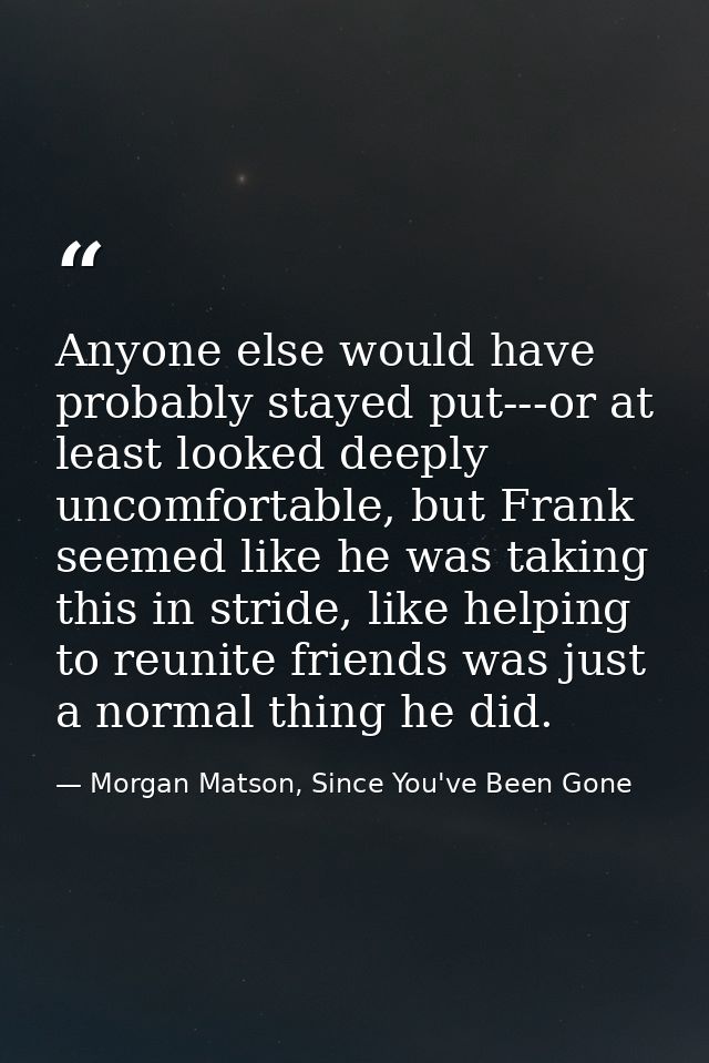 Anyone else would have probably stayed put---or at least looked deeply uncomfortable, but Frank seemed like he was takin — Morgan Matson, Since You've Been Gone