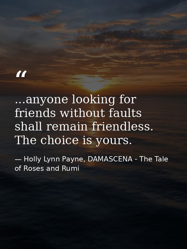 ...anyone looking for friends without faults shall remain friendless. The choice is yours. — Holly Lynn Payne, DAMASCENA - The Tale of Roses and Rumi
