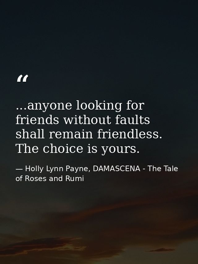 ...anyone looking for friends without faults shall remain friendless. The choice is yours. — Holly Lynn Payne, DAMASCENA - The Tale of Roses and Rumi