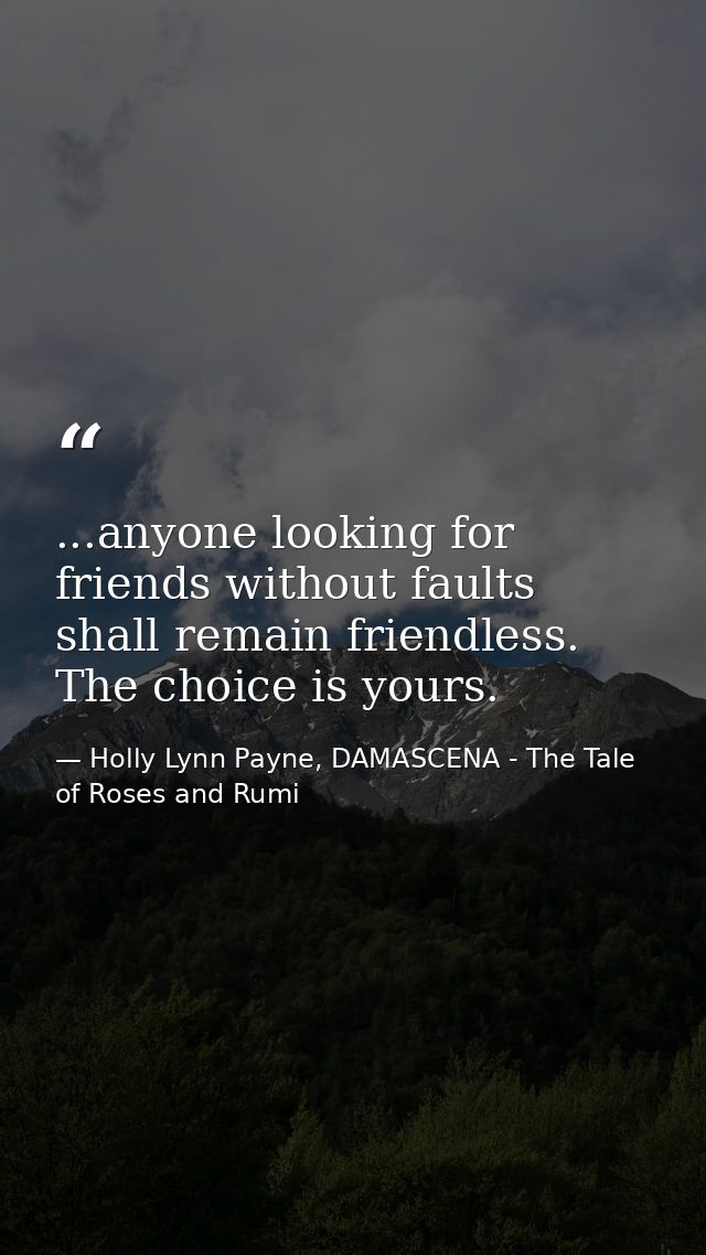 ...anyone looking for friends without faults shall remain friendless. The choice is yours. — Holly Lynn Payne, DAMASCENA - The Tale of Roses and Rumi