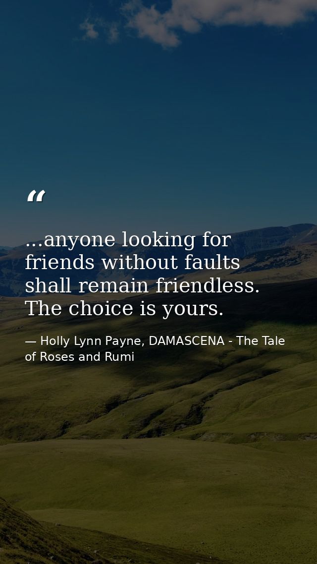...anyone looking for friends without faults shall remain friendless. The choice is yours. — Holly Lynn Payne, DAMASCENA - The Tale of Roses and Rumi