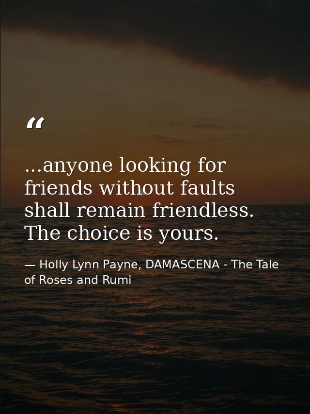 ...anyone looking for friends without faults shall remain friendless. The choice is yours. — Holly Lynn Payne, DAMASCENA - The Tale of Roses and Rumi