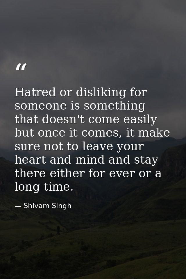 Hatred or disliking for someone is something that doesn't come easily but once it comes, it make sure not to leave your  — Shivam Singh