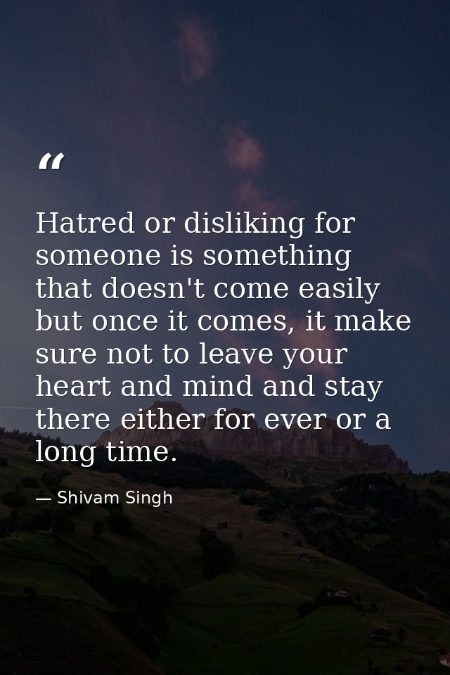 Hatred or disliking for someone is something that doesn't come easily but once it comes, it make sure not to leave your  — Shivam Singh