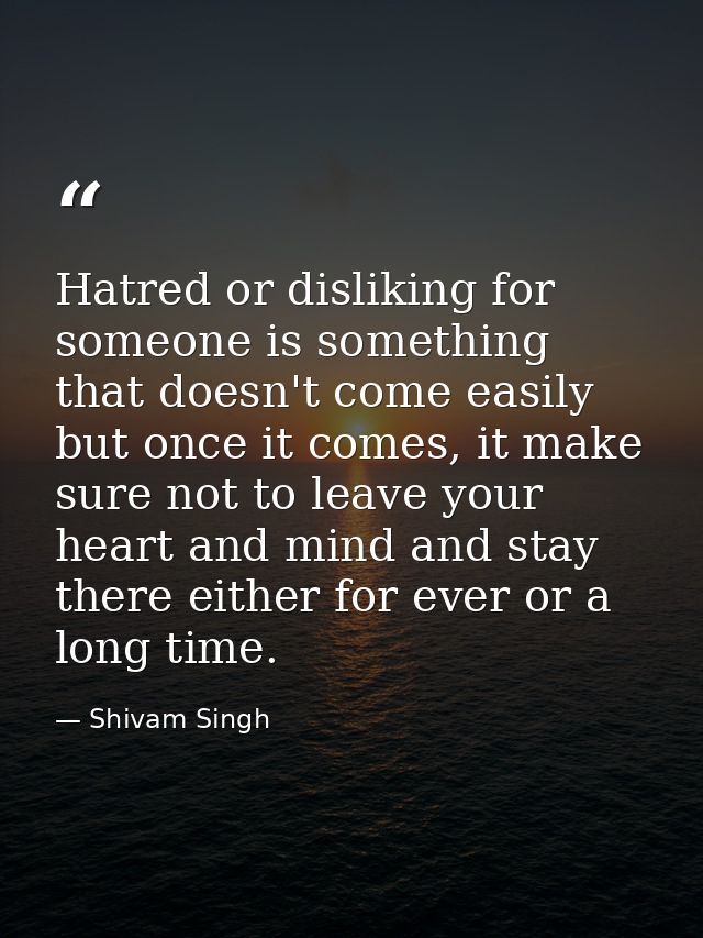 Hatred or disliking for someone is something that doesn't come easily but once it comes, it make sure not to leave your  — Shivam Singh