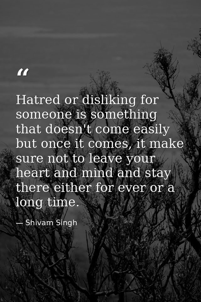 Hatred or disliking for someone is something that doesn't come easily but once it comes, it make sure not to leave your  — Shivam Singh