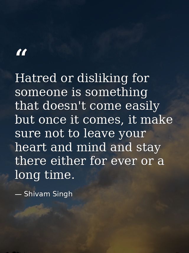 Hatred or disliking for someone is something that doesn't come easily but once it comes, it make sure not to leave your  — Shivam Singh