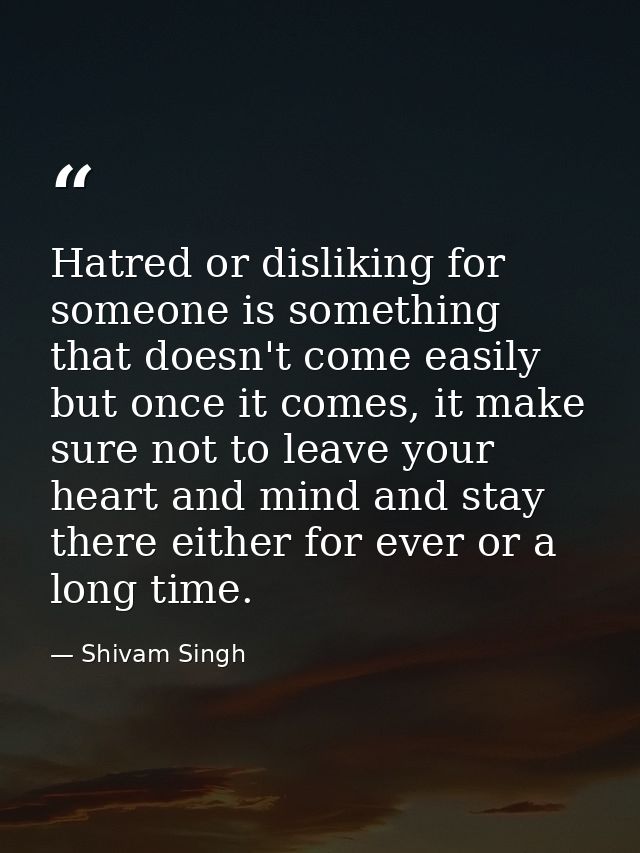 Hatred or disliking for someone is something that doesn't come easily but once it comes, it make sure not to leave your  — Shivam Singh