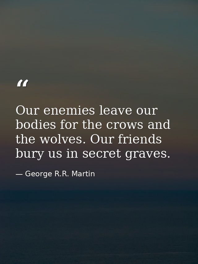 Our enemies leave our bodies for the crows and the wolves. Our friends bury us in secret graves. — George R.R. Martin