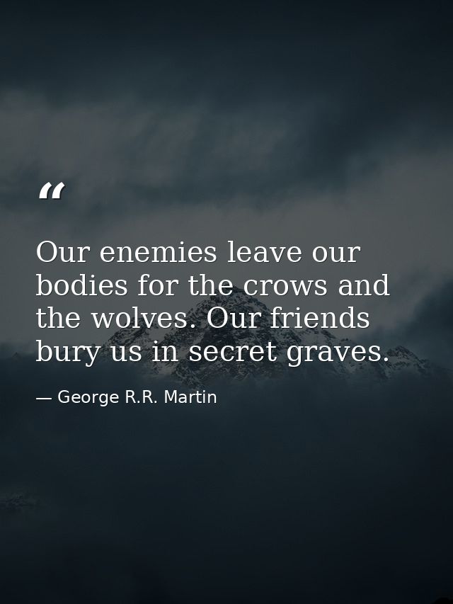 Our enemies leave our bodies for the crows and the wolves. Our friends bury us in secret graves. — George R.R. Martin