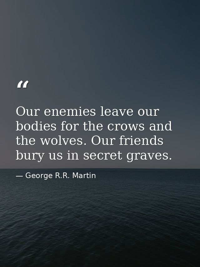 Our enemies leave our bodies for the crows and the wolves. Our friends bury us in secret graves. — George R.R. Martin