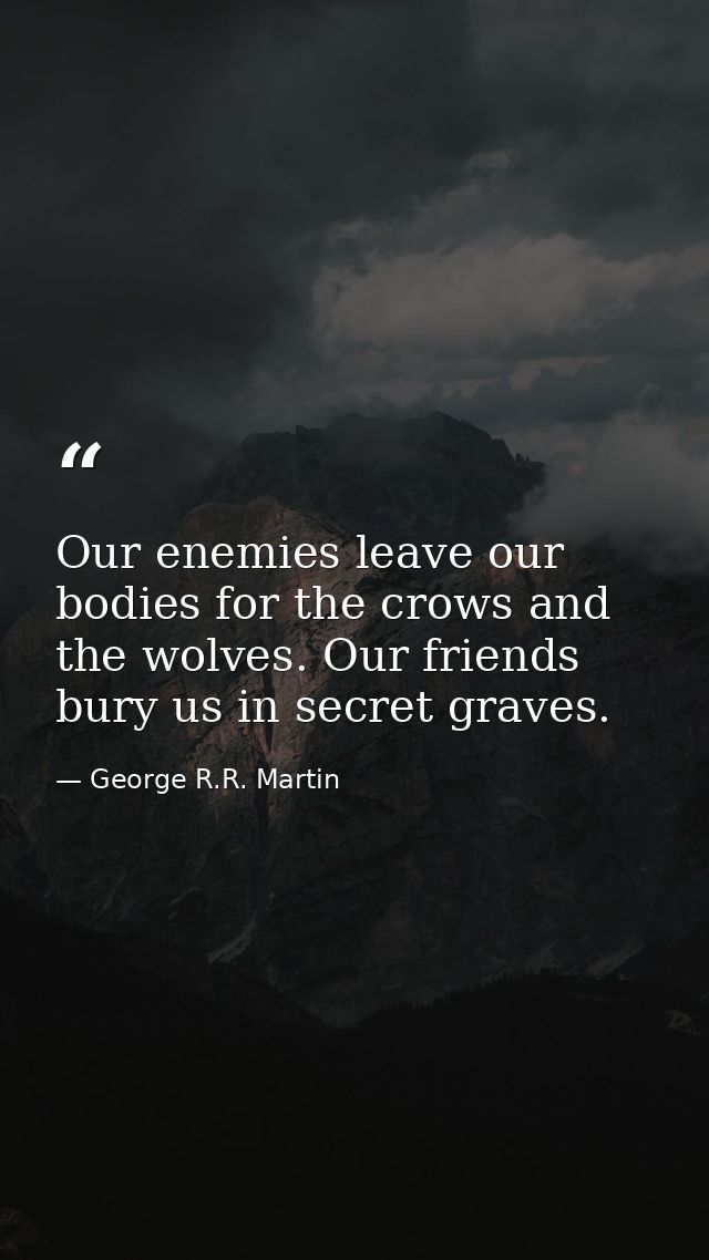 Our enemies leave our bodies for the crows and the wolves. Our friends bury us in secret graves. — George R.R. Martin