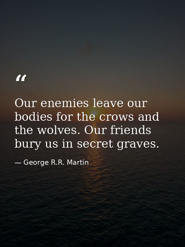 Our enemies leave our bodies for the crows and the wolves. Our friends bury us in secret graves. — George R.R. Martin