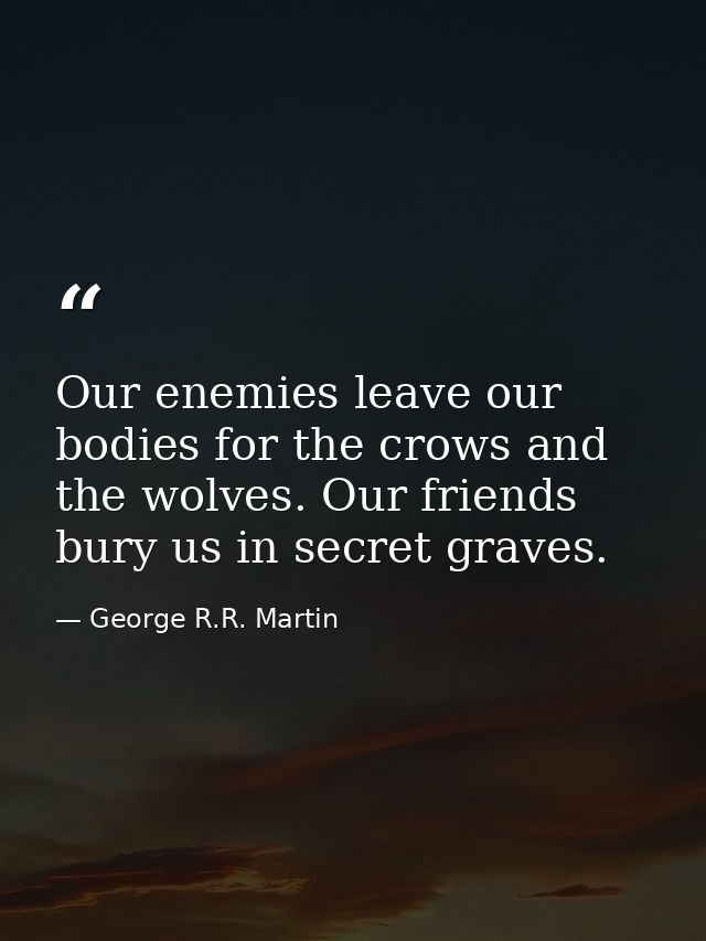 Our enemies leave our bodies for the crows and the wolves. Our friends bury us in secret graves. — George R.R. Martin