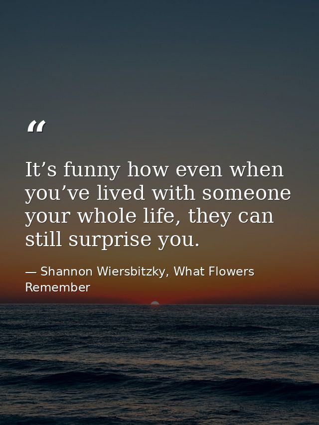 It’s funny how even when you’ve lived with someone your whole life, they can still surprise you. — Shannon Wiersbitzky, What Flowers Remember