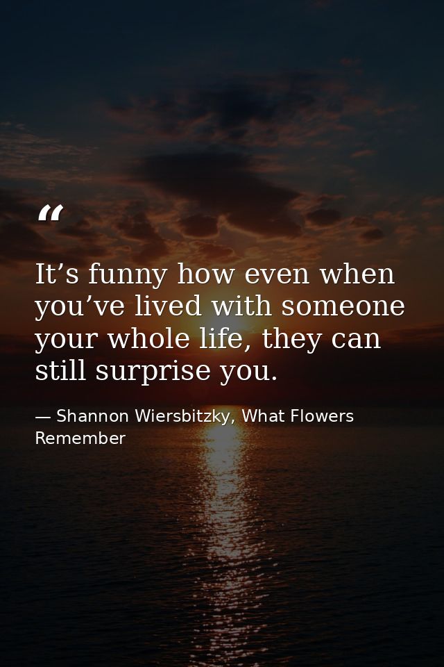 It’s funny how even when you’ve lived with someone your whole life, they can still surprise you. — Shannon Wiersbitzky, What Flowers Remember