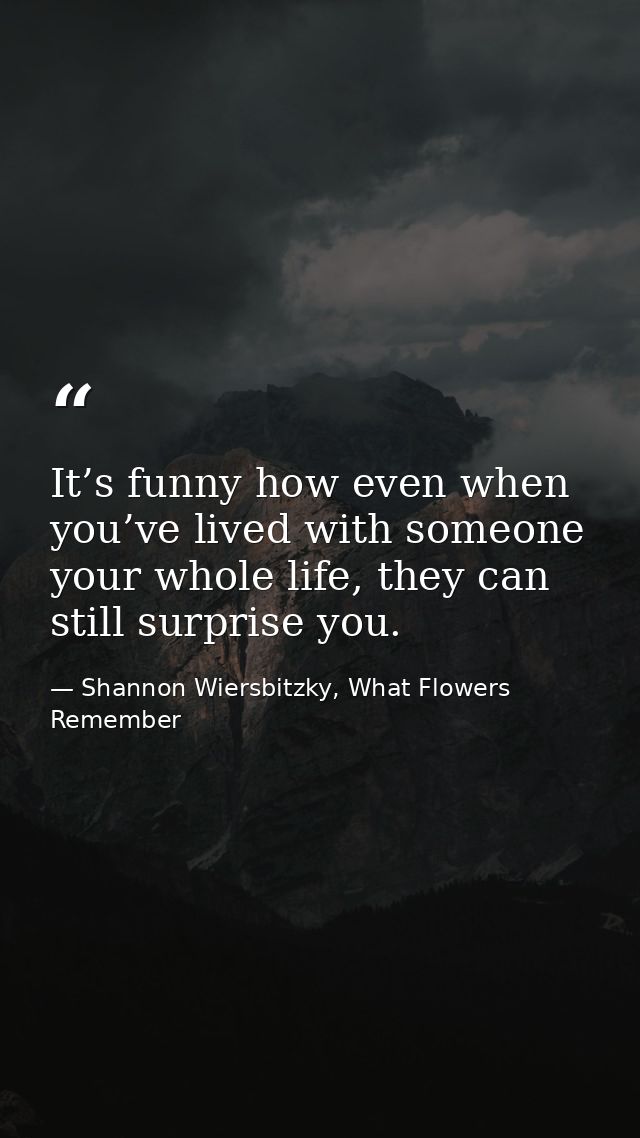 It’s funny how even when you’ve lived with someone your whole life, they can still surprise you. — Shannon Wiersbitzky, What Flowers Remember