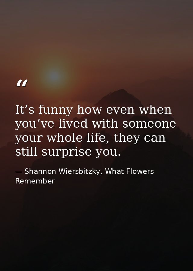 It’s funny how even when you’ve lived with someone your whole life, they can still surprise you. — Shannon Wiersbitzky, What Flowers Remember