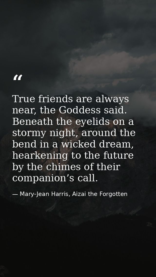 True friends are always near, the Goddess said. Beneath the eyelids on a stormy night, around the bend in a wicked dream — Mary-Jean Harris, Aizai the Forgotten