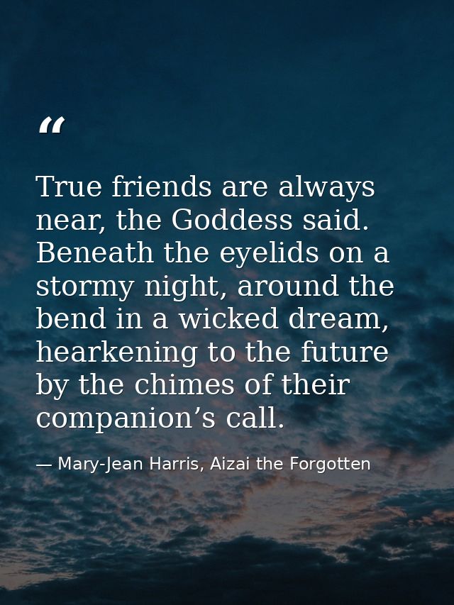 True friends are always near, the Goddess said. Beneath the eyelids on a stormy night, around the bend in a wicked dream — Mary-Jean Harris, Aizai the Forgotten