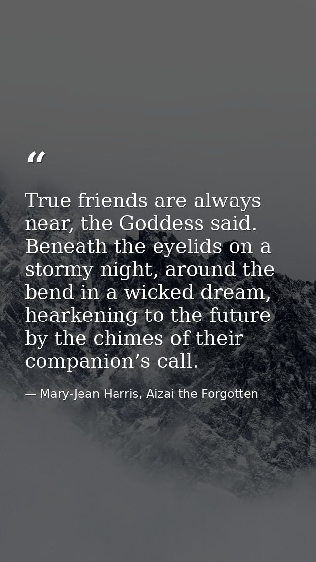 True friends are always near, the Goddess said. Beneath the eyelids on a stormy night, around the bend in a wicked dream — Mary-Jean Harris, Aizai the Forgotten