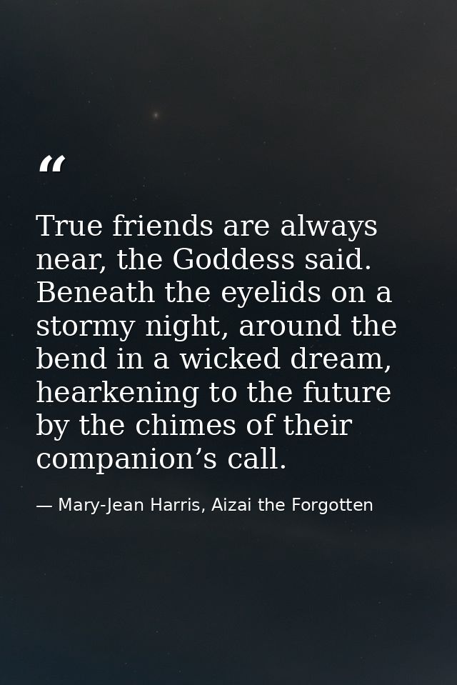 True friends are always near, the Goddess said. Beneath the eyelids on a stormy night, around the bend in a wicked dream — Mary-Jean Harris, Aizai the Forgotten