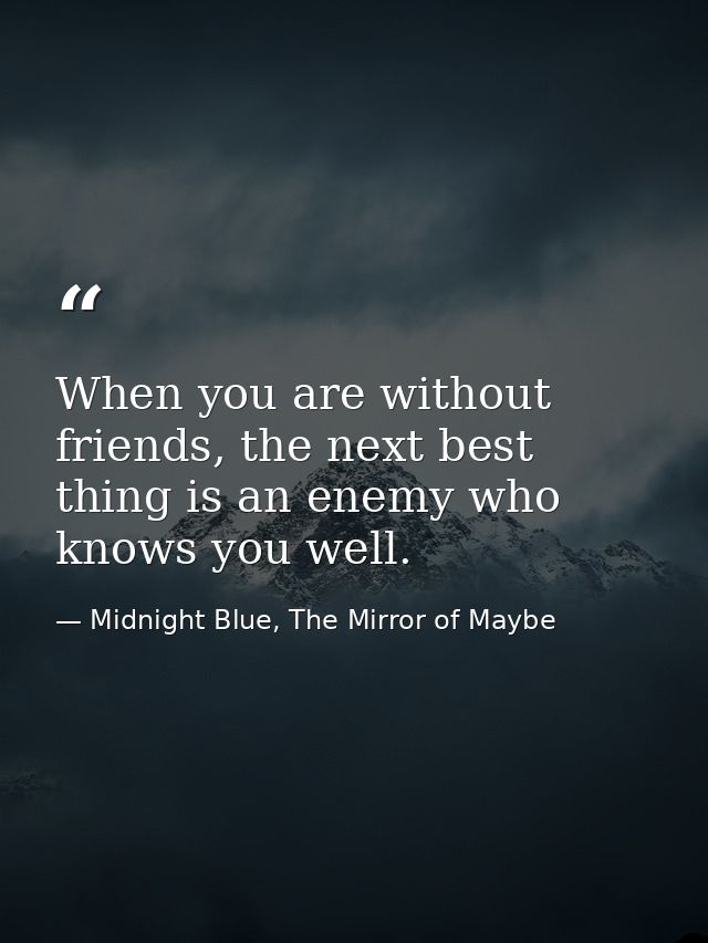 When you are without friends, the next best thing is an enemy who knows you well. — Midnight Blue, The Mirror of Maybe