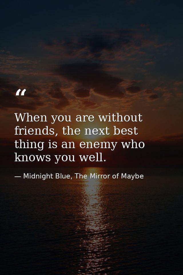 When you are without friends, the next best thing is an enemy who knows you well. — Midnight Blue, The Mirror of Maybe