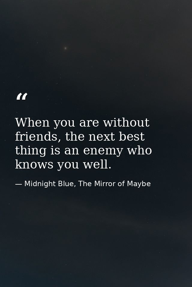 When you are without friends, the next best thing is an enemy who knows you well. — Midnight Blue, The Mirror of Maybe