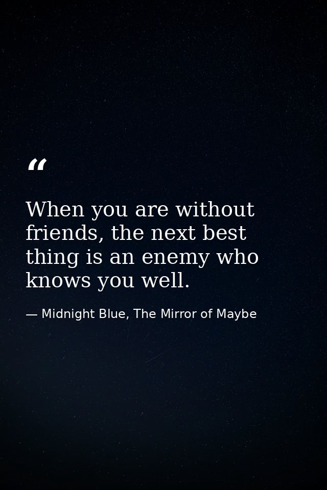 When you are without friends, the next best thing is an enemy who knows you well. — Midnight Blue, The Mirror of Maybe