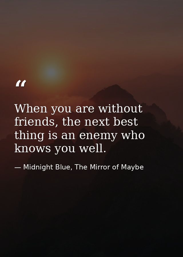 When you are without friends, the next best thing is an enemy who knows you well. — Midnight Blue, The Mirror of Maybe