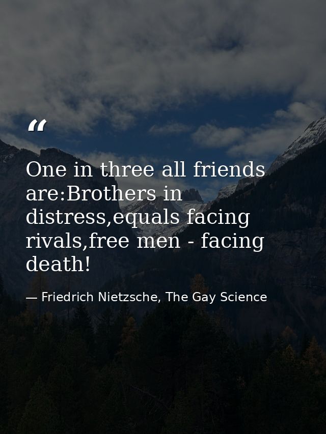 One in three all friends are:Brothers in distress,equals facing rivals,free men - facing death! — Friedrich Nietzsche, The Gay Science