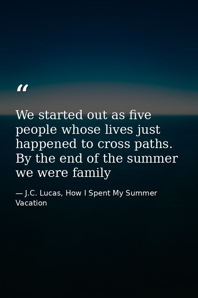 We started out as five people whose lives just happened to cross paths. By the end of the summer we were family — J.C. Lucas, How I Spent My Summer Vacation