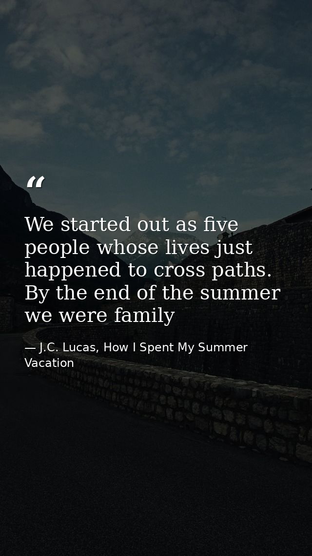 We started out as five people whose lives just happened to cross paths. By the end of the summer we were family — J.C. Lucas, How I Spent My Summer Vacation