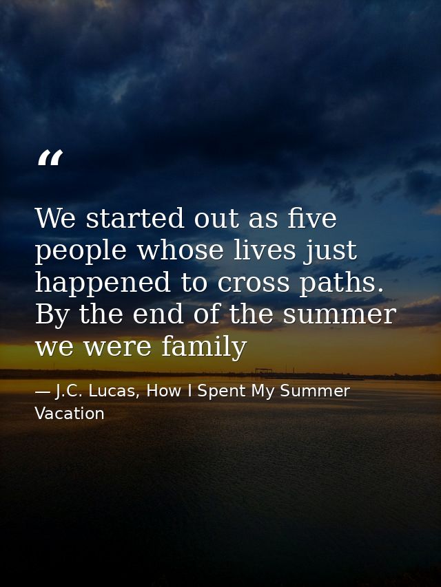 We started out as five people whose lives just happened to cross paths. By the end of the summer we were family — J.C. Lucas, How I Spent My Summer Vacation